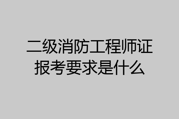 二级消防工程师证报考要求是什么