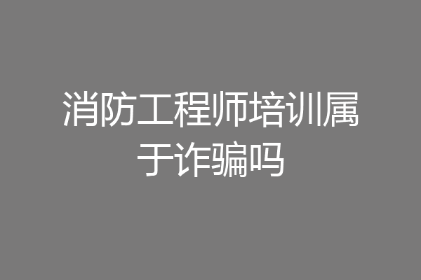 消防工程师培训属于诈骗吗
