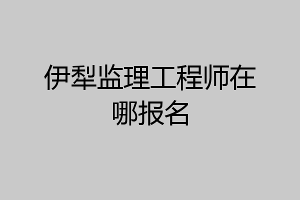 伊犁监理工程师在哪报名