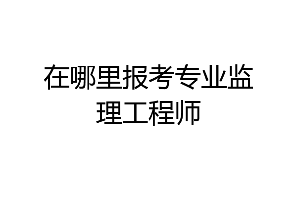 在哪里报考专业监理工程师