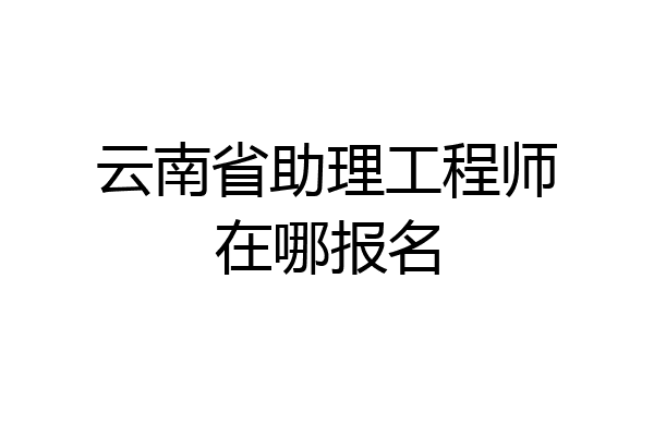 云南省助理工程师在哪报名
