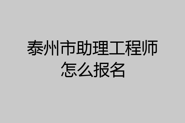 泰州市助理工程师怎么报名