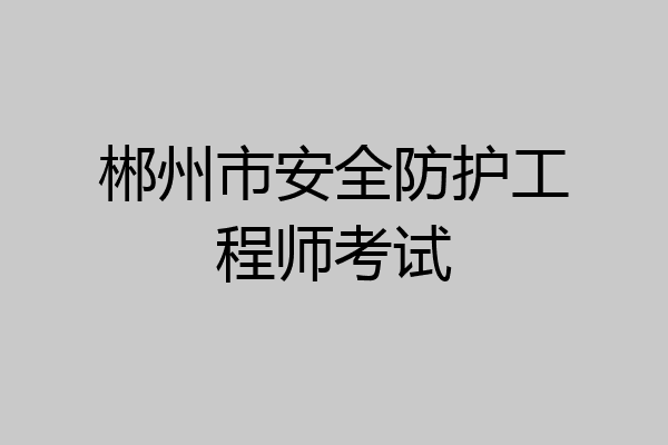 郴州市安全防护工程师考试