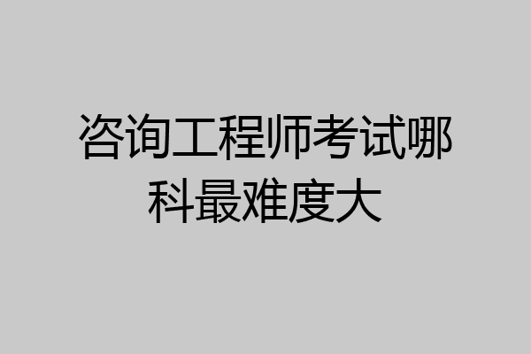 咨询工程师考试哪科最难度大