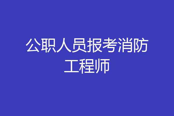公职人员报考消防工程师