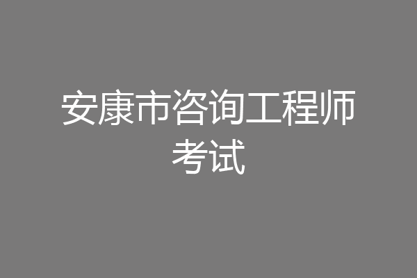 安康市咨询工程师考试