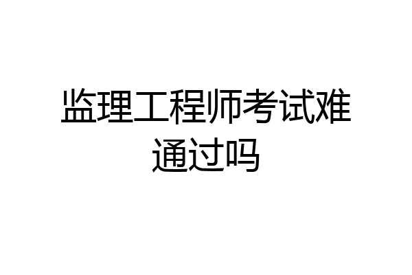 监理工程师考试难通过吗