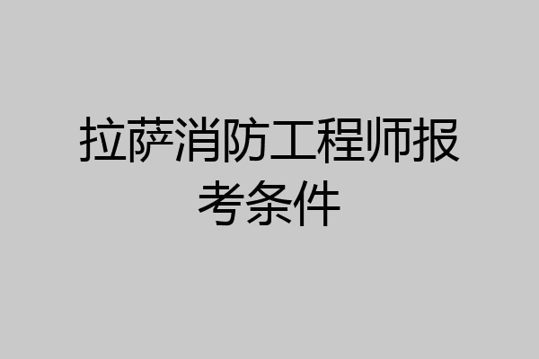 拉萨消防工程师报考条件