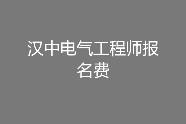 汉中电气工程师报名费