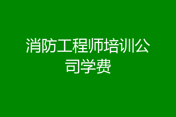 消防工程师培训公司学费