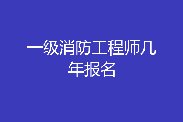一级消防工程师几年报名