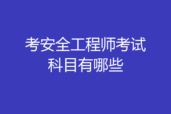 考安全工程师考试科目有哪些
