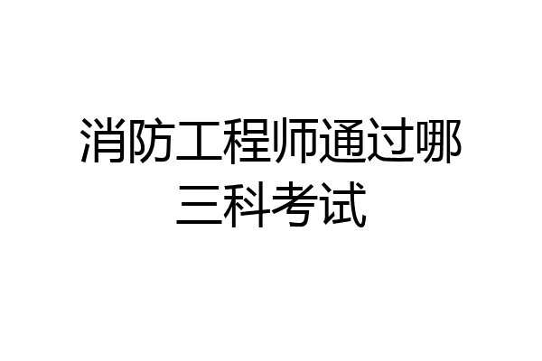 消防工程师通过哪三科考试