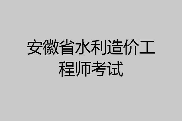 安徽省水利造价工程师考试