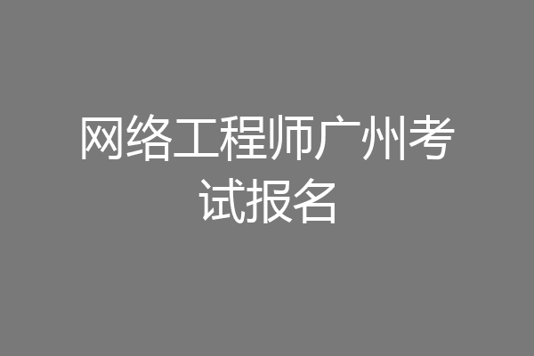 网络工程师广州考试报名