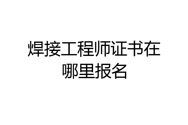 焊接工程师证书在哪里报名