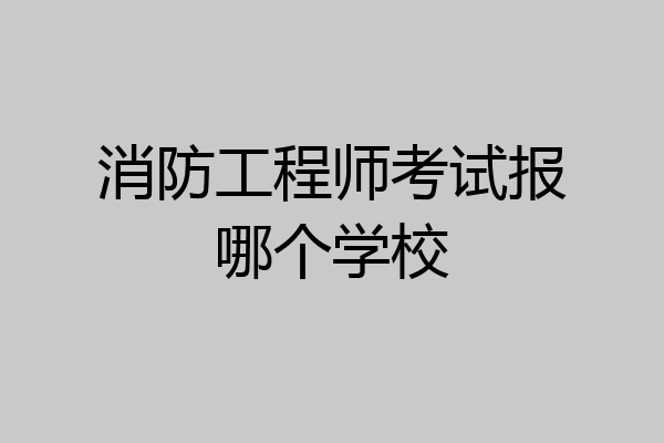 消防工程师考试报哪个学校