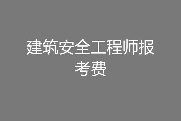 建筑安全工程师报考费