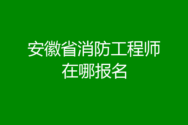 安徽省消防工程师在哪报名