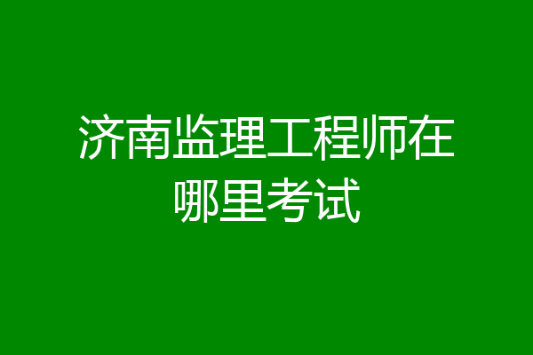 济南监理工程师在哪里考试