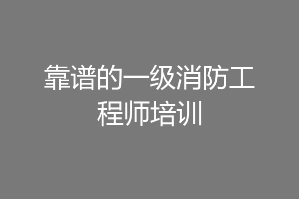 靠谱的一级消防工程师培训