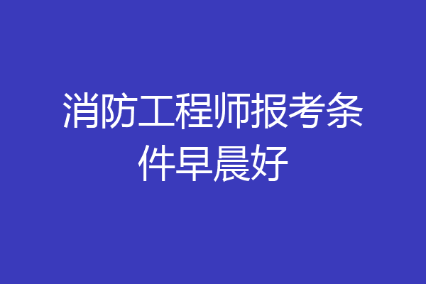消防工程师报考条件早晨好