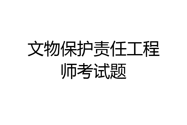 文物保护责任工程师考试题