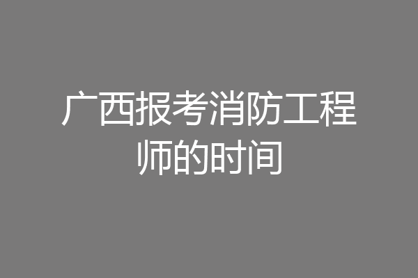 广西报考消防工程师的时间