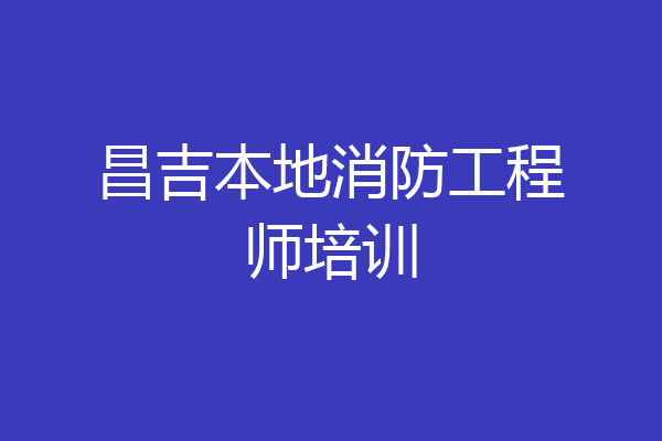 昌吉本地消防工程师培训