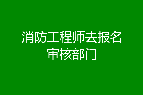 消防工程师去报名审核部门