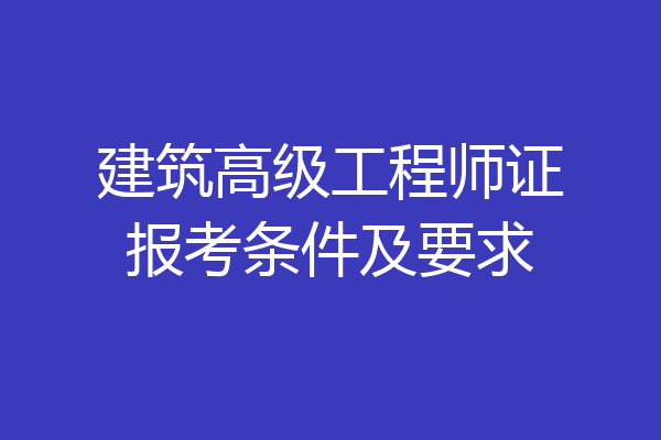 建筑高级工程师证报考条件及要求