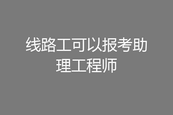 线路工可以报考助理工程师