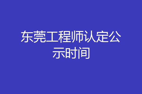 东莞工程师认定公示时间