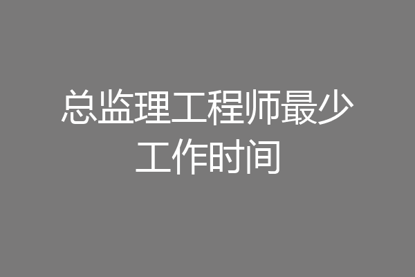 总监理工程师最少工作时间
