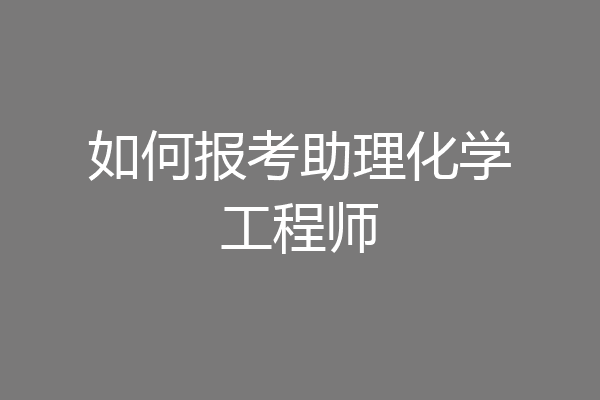 如何报考助理化学工程师