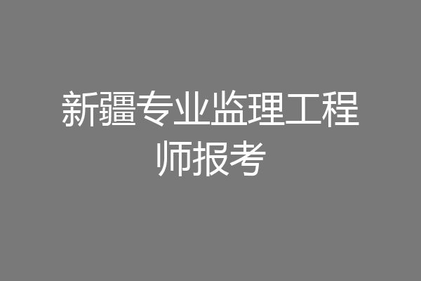 新疆专业监理工程师报考