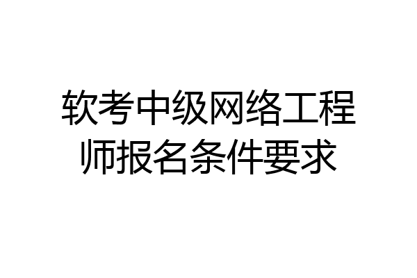 软考中级网络工程师报名条件要求