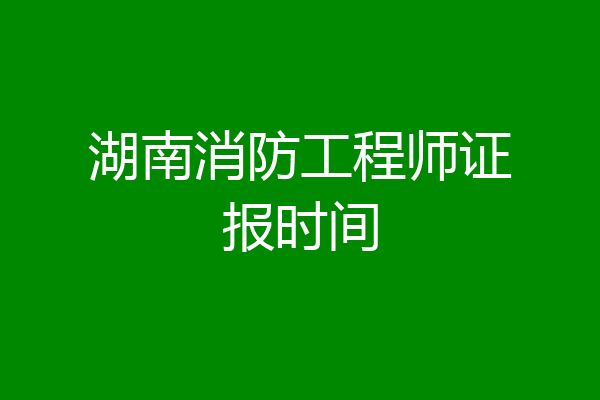 湖南消防工程师证报时间