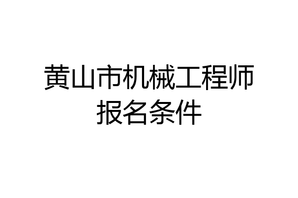 黄山市机械工程师报名条件