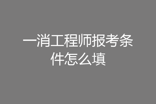 一消工程师报考条件怎么填