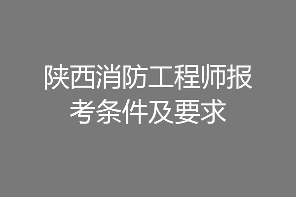 陕西消防工程师报考条件及要求
