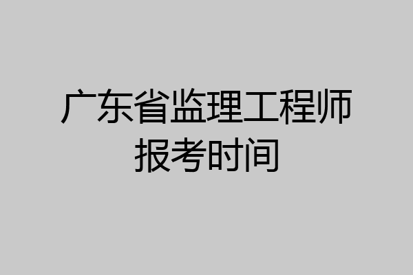 广东省监理工程师报考时间
