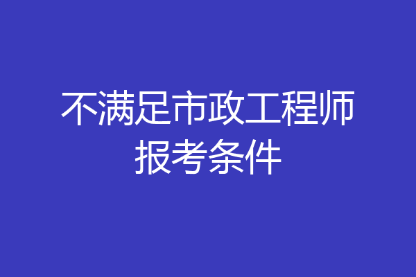 不满足市政工程师报考条件