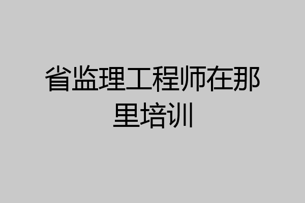 省监理工程师在那里培训