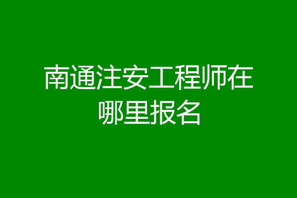 南通注安工程师在哪里报名