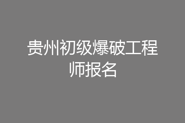 贵州初级爆破工程师报名