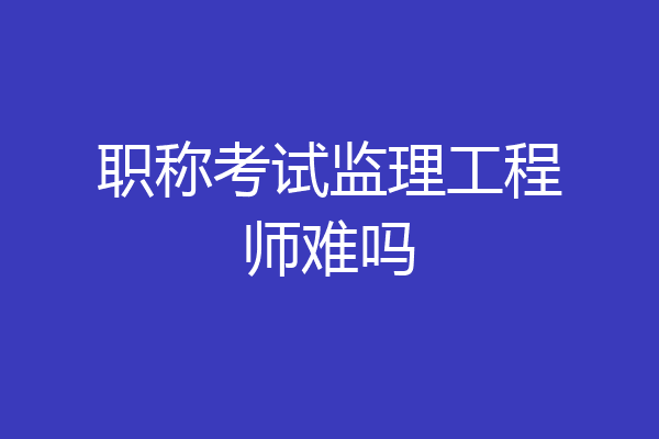 职称考试监理工程师难吗