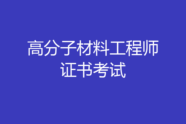 高分子材料工程师证书考试