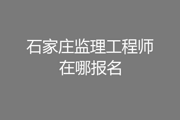 石家庄监理工程师在哪报名