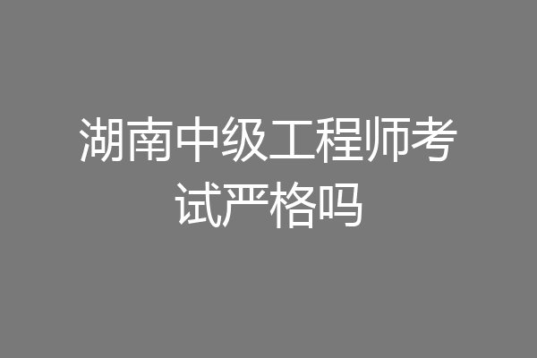 湖南中级工程师考试严格吗